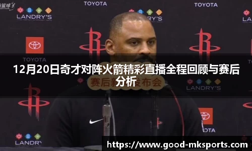 12月20日奇才对阵火箭精彩直播全程回顾与赛后分析